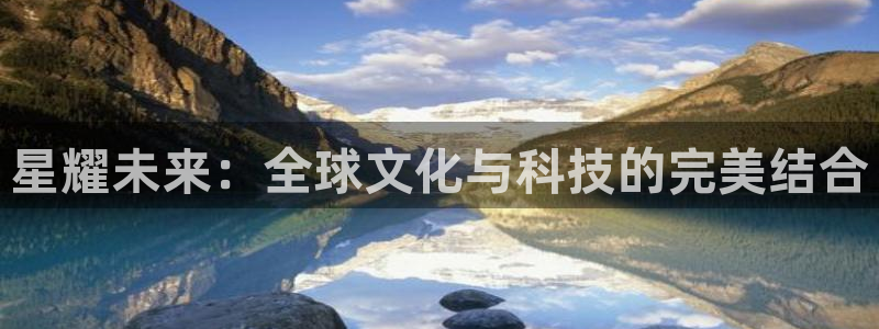 多多28g体育凯捷平台代理：星耀未来：全球文化与科技的完美结合