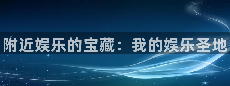 多多28g体育凯捷平台代理：附近娱乐的宝藏：我的娱乐圣地